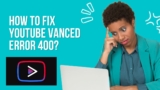 How To Fix Youtube Vanced Error 400?